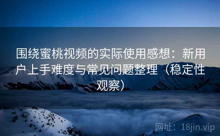 围绕蜜桃视频的实际使用感想：新用户上手难度与常见问题整理（稳定性观察）