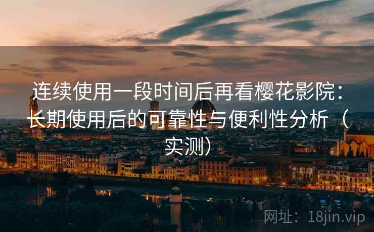 连续使用一段时间后再看樱花影院：长期使用后的可靠性与便利性分析（实测）