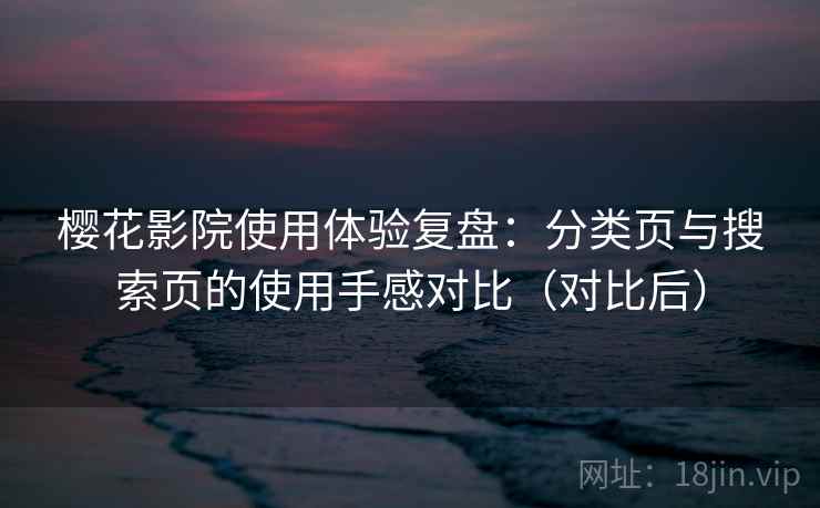 樱花影院使用体验复盘：分类页与搜索页的使用手感对比（对比后）