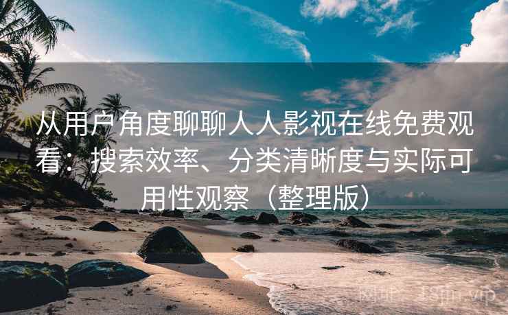 从用户角度聊聊人人影视在线免费观看：搜索效率、分类清晰度与实际可用性观察（整理版）