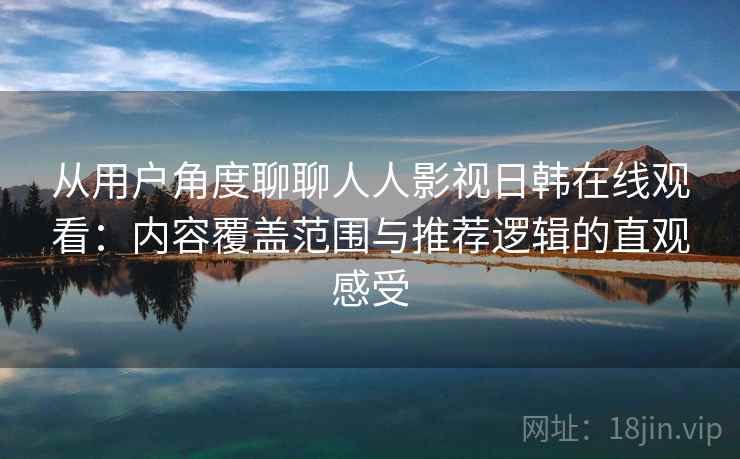 从用户角度聊聊人人影视日韩在线观看：内容覆盖范围与推荐逻辑的直观感受