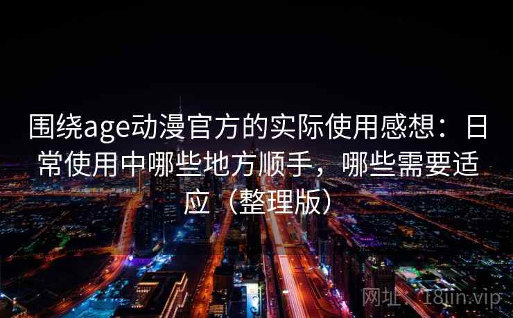 围绕age动漫官方的实际使用感想：日常使用中哪些地方顺手，哪些需要适应（整理版）