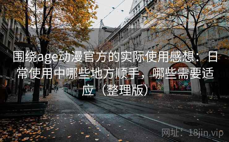 围绕age动漫官方的实际使用感想：日常使用中哪些地方顺手，哪些需要适应（整理版）