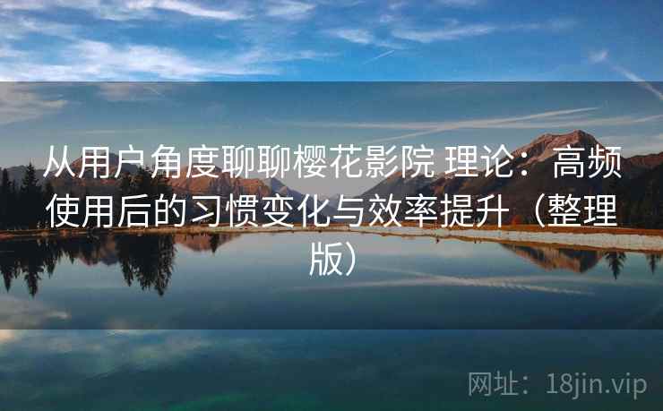 从用户角度聊聊樱花影院 理论：高频使用后的习惯变化与效率提升（整理版）