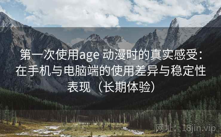 第一次使用age 动漫时的真实感受：在手机与电脑端的使用差异与稳定性表现（长期体验）