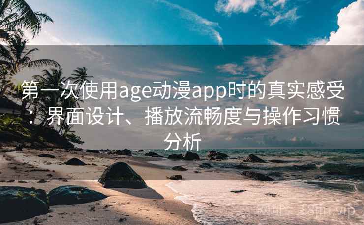 第一次使用age动漫app时的真实感受：界面设计、播放流畅度与操作习惯分析