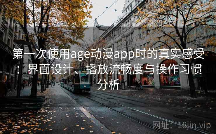 第一次使用age动漫app时的真实感受：界面设计、播放流畅度与操作习惯分析