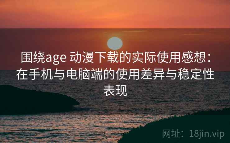 围绕age 动漫下载的实际使用感想：在手机与电脑端的使用差异与稳定性表现