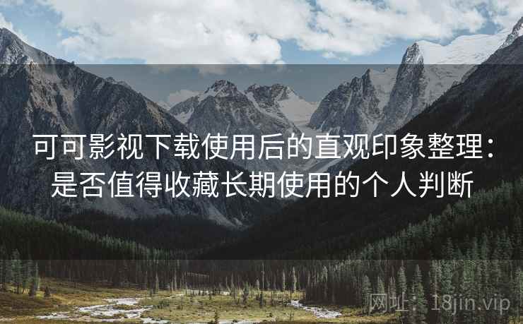 可可影视下载使用后的直观印象整理：是否值得收藏长期使用的个人判断