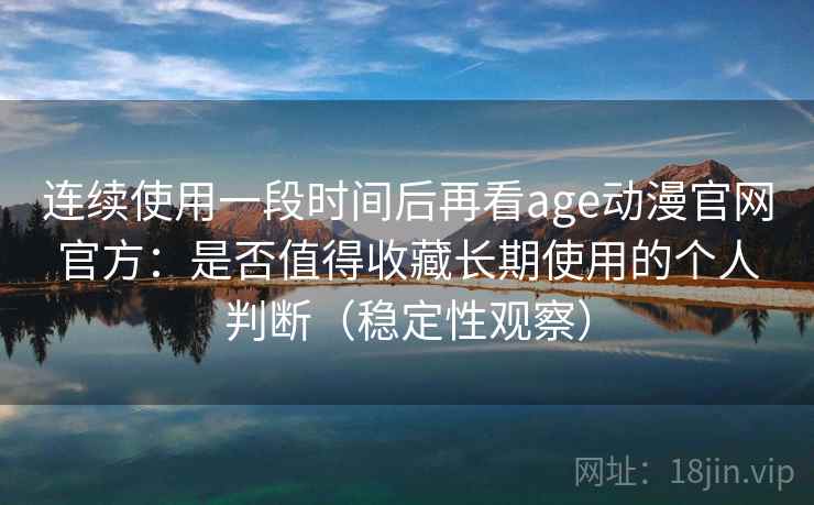 连续使用一段时间后再看age动漫官网官方：是否值得收藏长期使用的个人判断（稳定性观察）