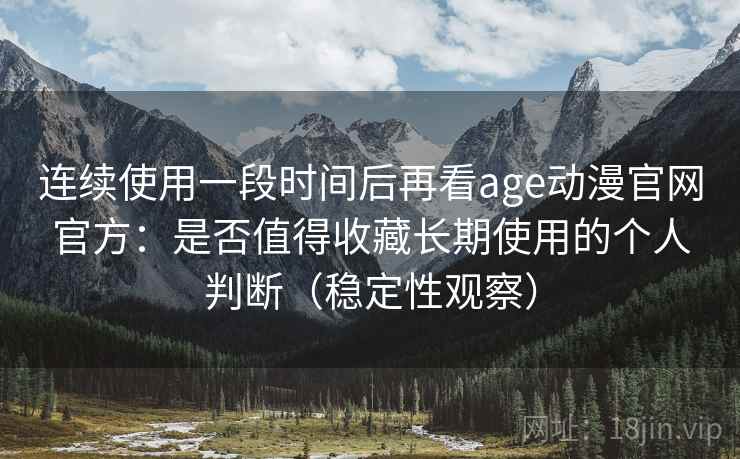 连续使用一段时间后再看age动漫官网官方：是否值得收藏长期使用的个人判断（稳定性观察）