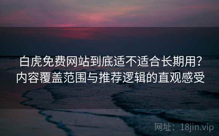 白虎免费网站到底适不适合长期用？内容覆盖范围与推荐逻辑的直观感受