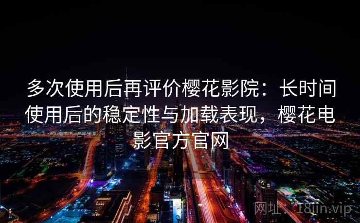 多次使用后再评价樱花影院：长时间使用后的稳定性与加载表现，樱花电影官方官网