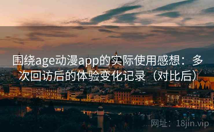 围绕age动漫app的实际使用感想：多次回访后的体验变化记录（对比后）