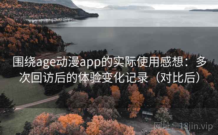 围绕age动漫app的实际使用感想：多次回访后的体验变化记录（对比后）