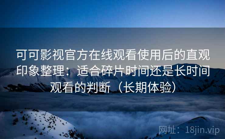 可可影视官方在线观看使用后的直观印象整理：适合碎片时间还是长时间观看的判断（长期体验）