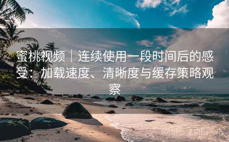 蜜桃视频｜连续使用一段时间后的感受：加载速度、清晰度与缓存策略观察