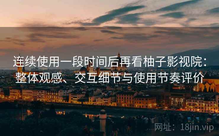 连续使用一段时间后再看柚子影视院：整体观感、交互细节与使用节奏评价