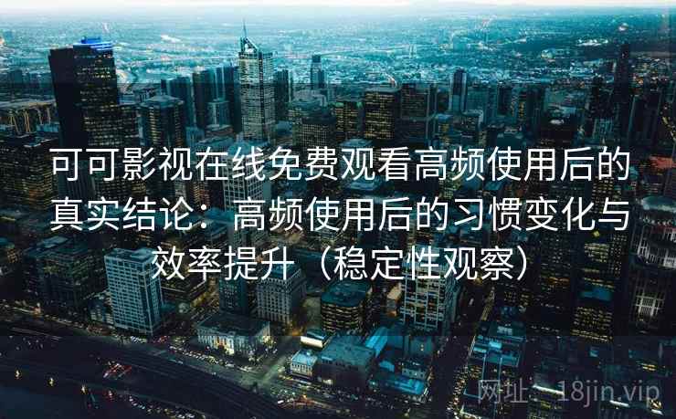 可可影视在线免费观看高频使用后的真实结论：高频使用后的习惯变化与效率提升（稳定性观察）