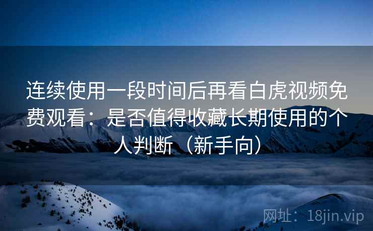 连续使用一段时间后再看白虎视频免费观看：是否值得收藏长期使用的个人判断（新手向）
