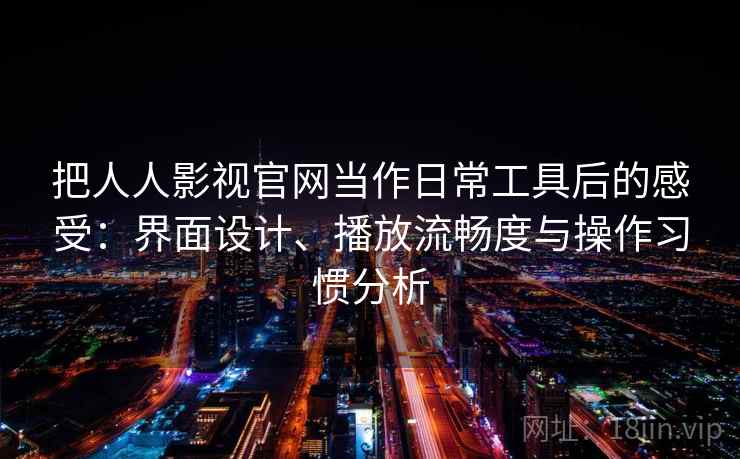 把人人影视官网当作日常工具后的感受：界面设计、播放流畅度与操作习惯分析