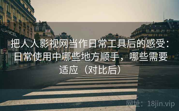 把人人影视网当作日常工具后的感受：日常使用中哪些地方顺手，哪些需要适应（对比后）