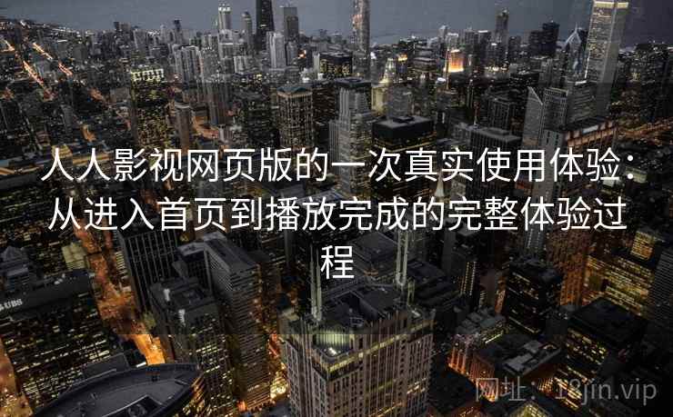 人人影视网页版的一次真实使用体验：从进入首页到播放完成的完整体验过程