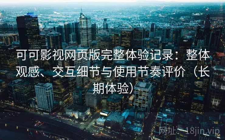 可可影视网页版完整体验记录：整体观感、交互细节与使用节奏评价（长期体验）