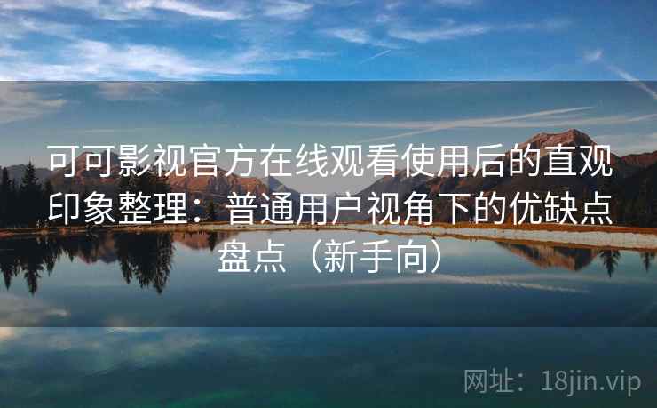 可可影视官方在线观看使用后的直观印象整理：普通用户视角下的优缺点盘点（新手向）