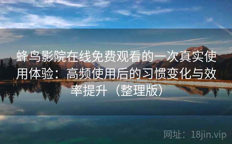 蜂鸟影院在线免费观看的一次真实使用体验：高频使用后的习惯变化与效率提升（整理版）