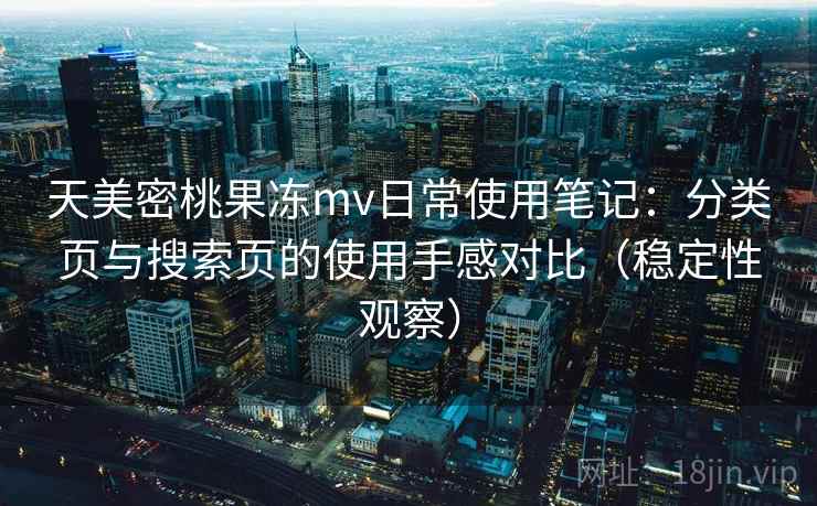 天美密桃果冻mv日常使用笔记：分类页与搜索页的使用手感对比（稳定性观察）