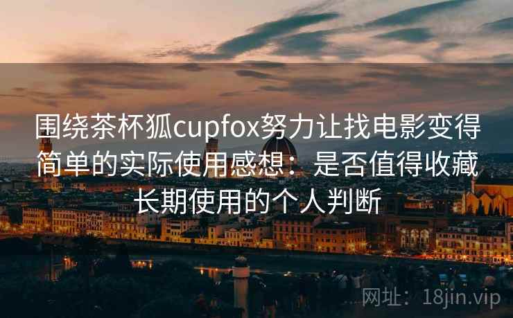 围绕茶杯狐cupfox努力让找电影变得简单的实际使用感想：是否值得收藏长期使用的个人判断