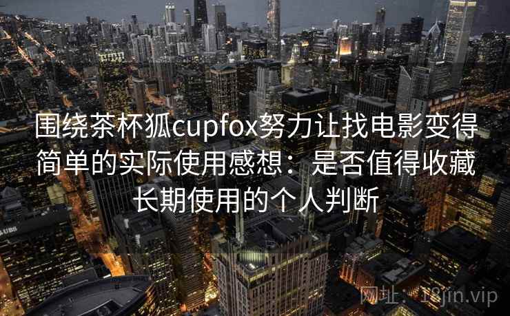 围绕茶杯狐cupfox努力让找电影变得简单的实际使用感想：是否值得收藏长期使用的个人判断