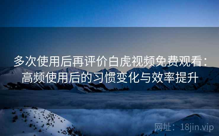 多次使用后再评价白虎视频免费观看:高频使用后的习惯变化与效率提升 多次使用后再评价白虎视频免费观看:高频使用后的习惯变化与效率提升