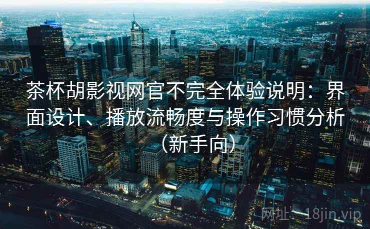 茶杯胡影视网官不完全体验说明：界面设计、播放流畅度与操作习惯分析（新手向）