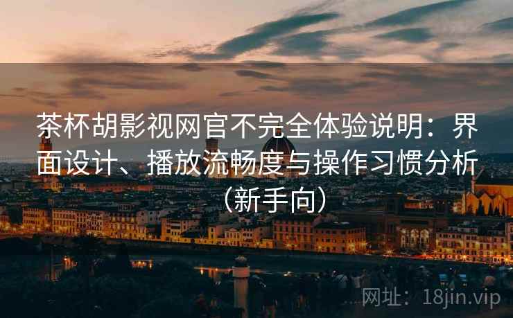 茶杯胡影视网官不完全体验说明：界面设计、播放流畅度与操作习惯分析（新手向）
