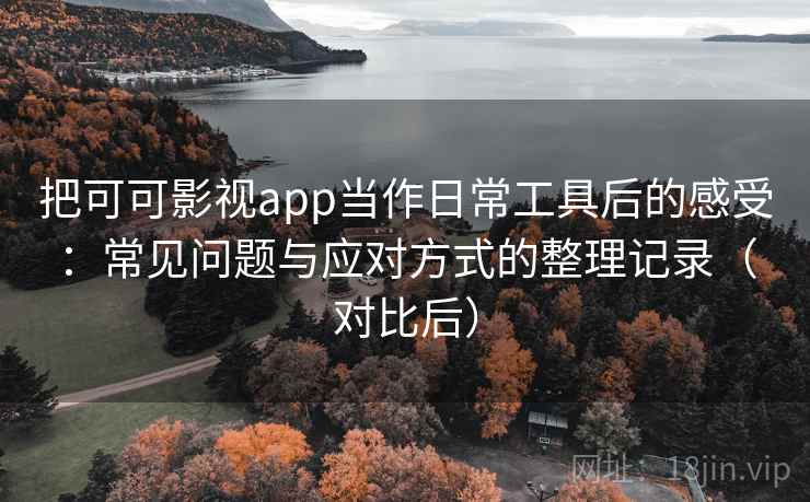 把可可影视app当作日常工具后的感受:常见问题与应对方式的整理记录(对比后) 把可可影视app当作日常工具后的感受:常见问题与应对方式的整理记录(对比后)