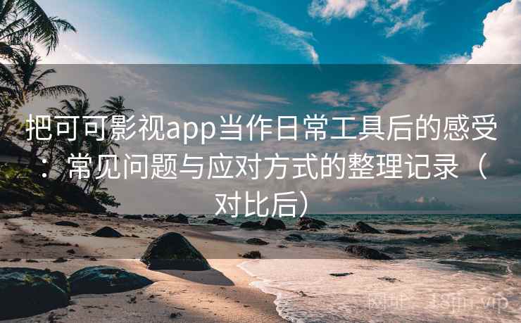 把可可影视app当作日常工具后的感受:常见问题与应对方式的整理记录(对比后) 把可可影视app当作日常工具后的感受:常见问题与应对方式的整理记录(对比后)