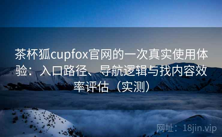 茶杯狐cupfox官网的一次真实使用体验:入口路径、导航逻辑与找内容效率评估(实测) 茶杯狐cupfox官网的一次真实使用体验:入口路径、导航逻辑与找内容效率评估(实测)