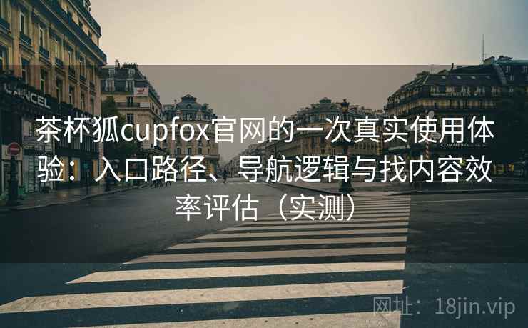 茶杯狐cupfox官网的一次真实使用体验:入口路径、导航逻辑与找内容效率评估(实测) 茶杯狐cupfox官网的一次真实使用体验:入口路径、导航逻辑与找内容效率评估(实测)