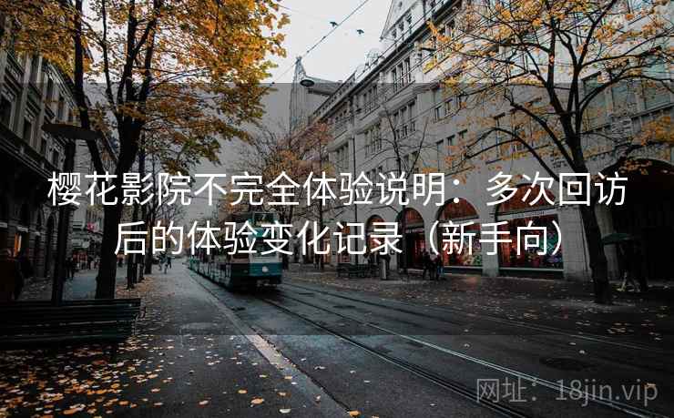 樱花影院不完全体验说明:多次回访后的体验变化记录(新手向) 樱花影院不完全体验说明:多次回访后的体验变化记录(新手向)