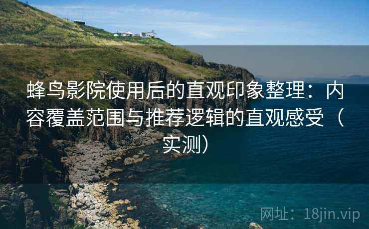 蜂鸟影院使用后的直观印象整理:内容覆盖范围与推荐逻辑的直观感受(实测) 蜂鸟影院使用后的直观印象整理:内容覆盖范围与推荐逻辑的直观感受(实测)