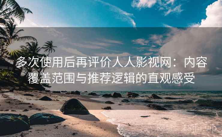 多次使用后再评价人人影视网:内容覆盖范围与推荐逻辑的直观感受 多次使用后再评价人人影视网:内容覆盖范围与推荐逻辑的直观感受
