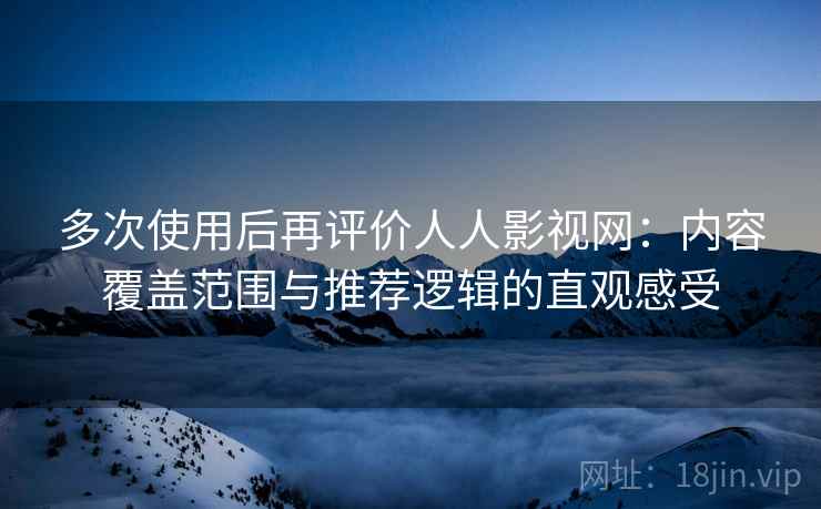 多次使用后再评价人人影视网:内容覆盖范围与推荐逻辑的直观感受 多次使用后再评价人人影视网:内容覆盖范围与推荐逻辑的直观感受