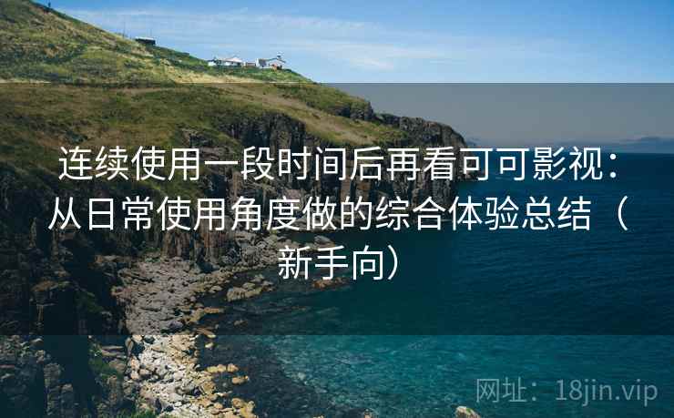 连续使用一段时间后再看可可影视:从日常使用角度做的综合体验总结(新手向) 连续使用一段时间后再看可可影视:从日常使用角度做的综合体验总结(新手向)