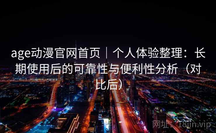age动漫官网首页｜个人体验整理：长期使用后的可靠性与便利性分析（对比后）