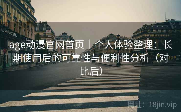 age动漫官网首页｜个人体验整理：长期使用后的可靠性与便利性分析（对比后）