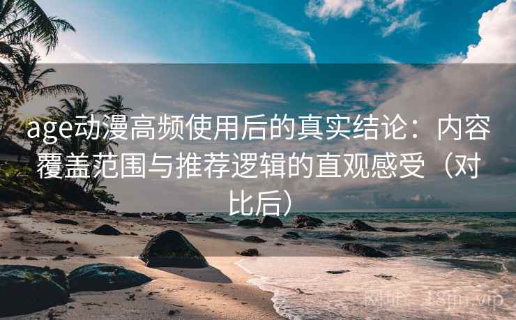 age动漫高频使用后的真实结论:内容覆盖范围与推荐逻辑的直观感受(对比后) age动漫高频使用后的真实结论:内容覆盖范围与推荐逻辑的直观感受(对比后)
