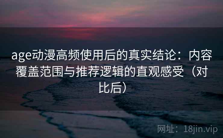 age动漫高频使用后的真实结论:内容覆盖范围与推荐逻辑的直观感受(对比后) age动漫高频使用后的真实结论:内容覆盖范围与推荐逻辑的直观感受(对比后)