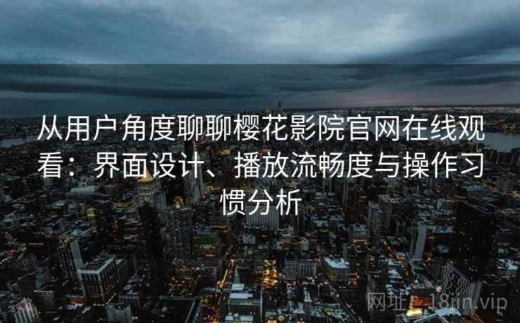 从用户角度聊聊樱花影院官网在线观看：界面设计、播放流畅度与操作习惯分析